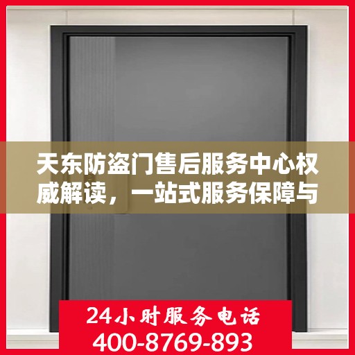 天东防盗门售后服务中心权威解读，一站式服务保障与专业技术支持