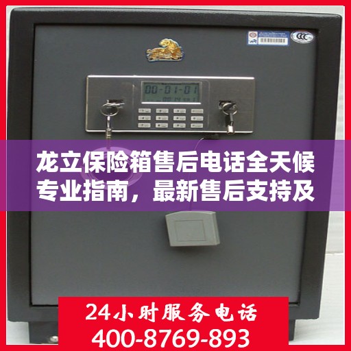 龙立保险箱售后电话全天候专业指南，最新售后支持及攻略速递