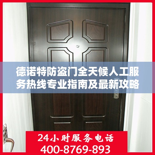 德诺特防盗门全天候人工服务热线专业指南及最新攻略解析