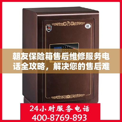 朝友保险箱售后维修服务电话全攻略，解决您的售后难题