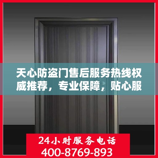 天心防盗门售后服务热线权威推荐，专业保障，贴心服务