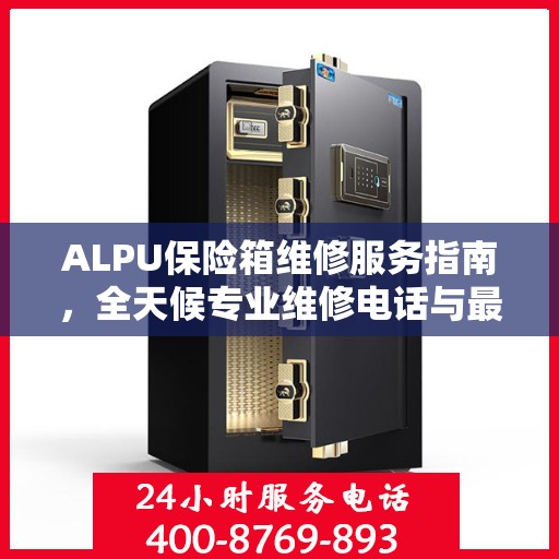 ALPU保险箱维修服务指南，全天候专业维修电话与最新攻略