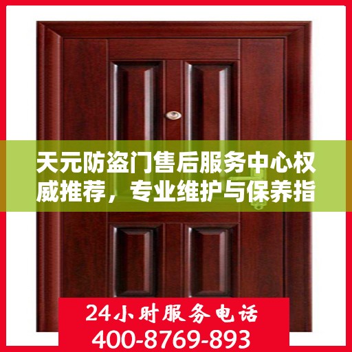 天元防盗门售后服务中心权威推荐，专业维护与保养指南