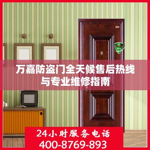 万嘉防盗门全天候售后热线与专业维修指南