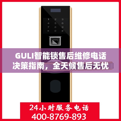 GULI智能锁售后维修电话决策指南，全天候售后无忧服务保障