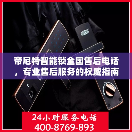 帝尼特智能锁全国售后电话，专业售后服务的权威指南