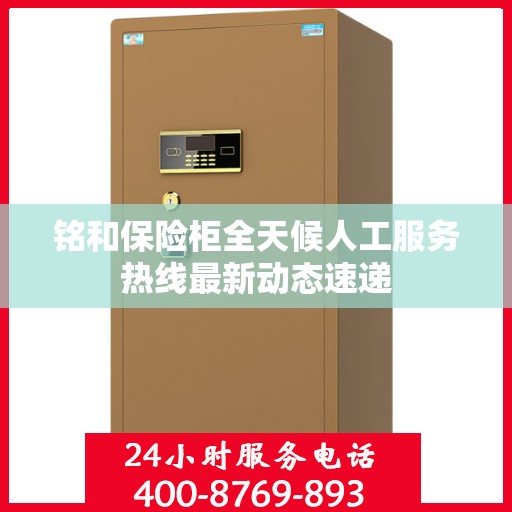 铭和保险柜全天候人工服务热线最新动态速递
