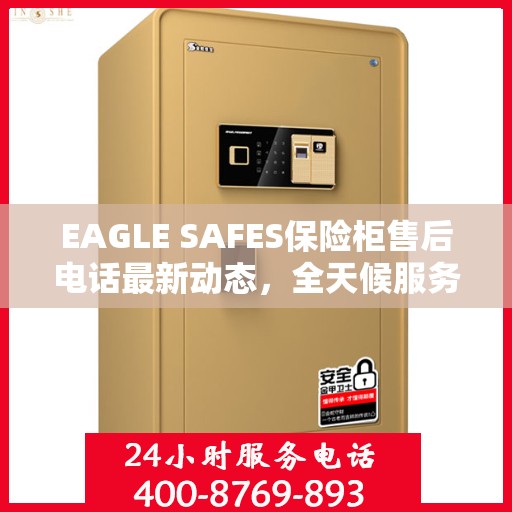 EAGLE SAFES保险柜售后电话最新动态，全天候服务保障，售后无忧！