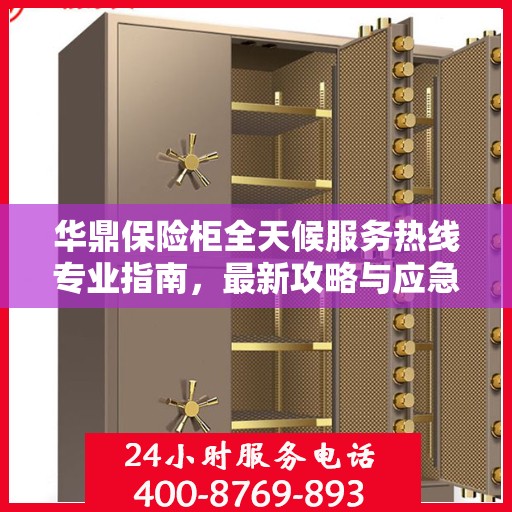 华鼎保险柜全天候服务热线专业指南，最新攻略与应急支持