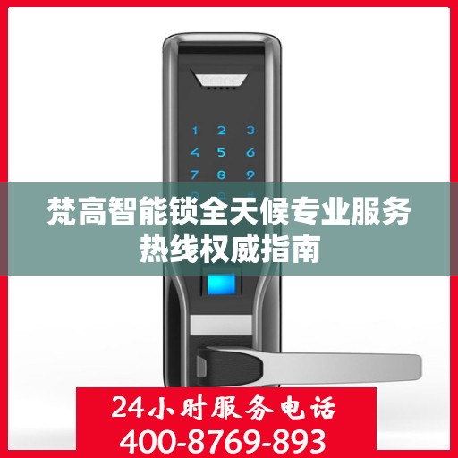 梵高智能锁全天候专业服务热线权威指南
