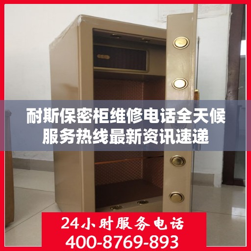 耐斯保密柜维修电话全天候服务热线最新资讯速递