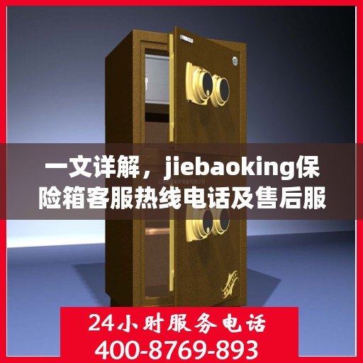 一文详解，jiebaoking保险箱客服热线电话及售后服务