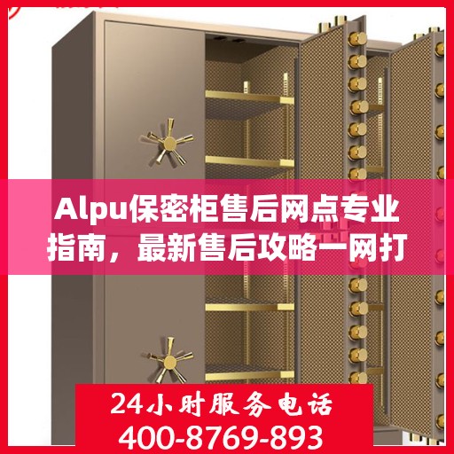 Alpu保密柜售后网点专业指南，最新售后攻略一网打尽