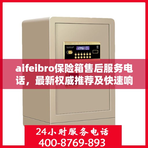 aifeibro保险箱售后服务电话，最新权威推荐及快速响应指南