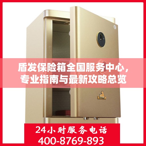 盾发保险箱全国服务中心，专业指南与最新攻略总览