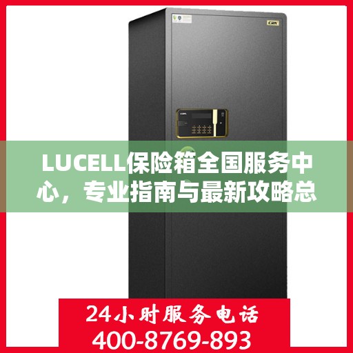 LUCELL保险箱全国服务中心，专业指南与最新攻略总览