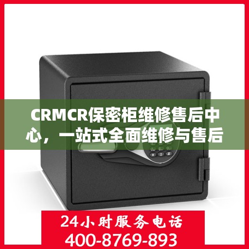 CRMCR保密柜维修售后中心，一站式全面维修与售后攻略