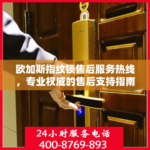 欧加斯指纹锁售后服务热线，专业权威的售后支持指南