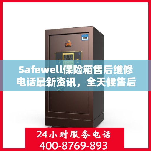 Safewell保险箱售后维修电话最新资讯，全天候售后无忧服务保障