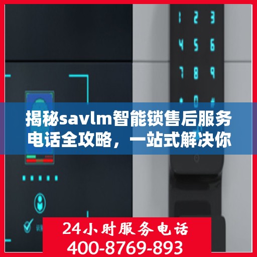 揭秘savlm智能锁售后服务电话全攻略，一站式解决你的疑问！