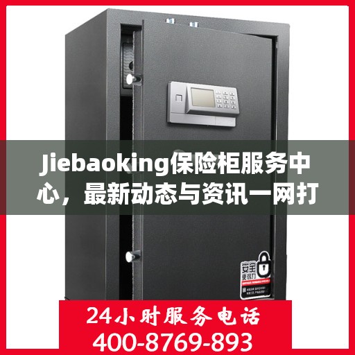 Jiebaoking保险柜服务中心，最新动态与资讯一网打尽