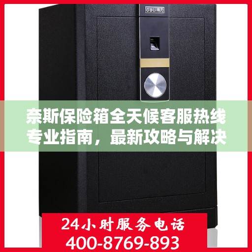 奈斯保险箱全天候客服热线专业指南，最新攻略与解决方案