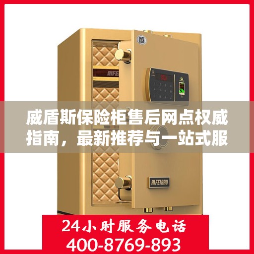 威盾斯保险柜售后网点权威指南，最新推荐与一站式服务支持