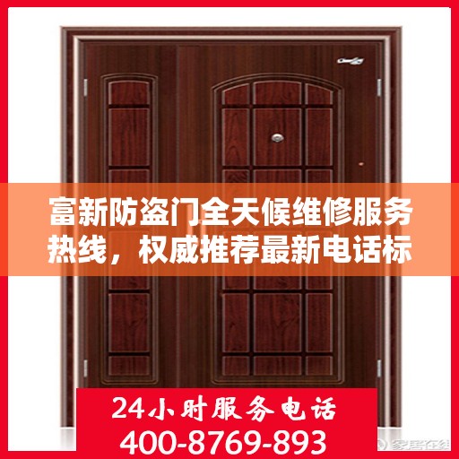 富新防盗门全天候维修服务热线，权威推荐最新电话标签