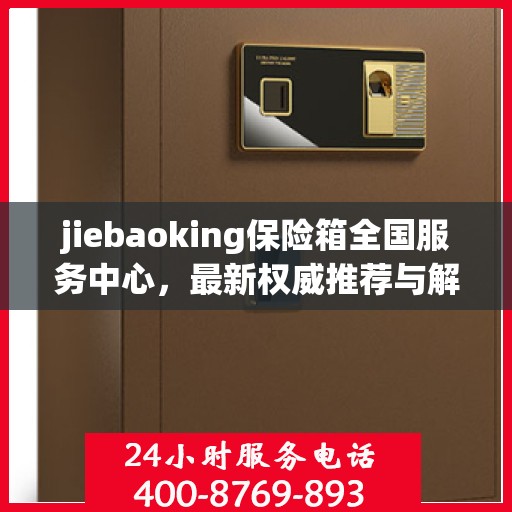 jiebaoking保险箱全国服务中心，最新权威推荐与解决方案