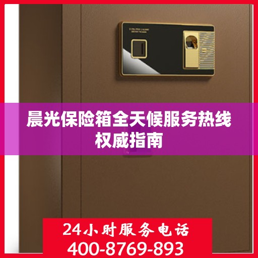 晨光保险箱全天候服务热线权威指南