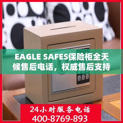 EAGLE SAFES保险柜全天候售后电话，权威售后支持，贴心服务不打烊
