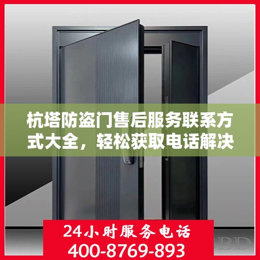 杭塔防盗门售后服务联系方式大全，轻松获取电话解决您的需求问题
