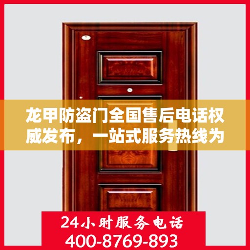 龙甲防盗门全国售后电话权威发布，一站式服务热线为您保驾护航