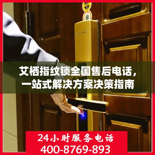 艾栖指纹锁全国售后电话，一站式解决方案决策指南