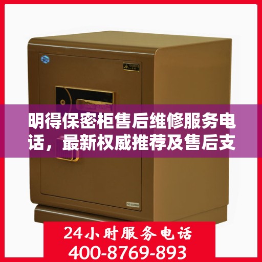 明得保密柜售后维修服务电话，最新权威推荐及售后支持指南