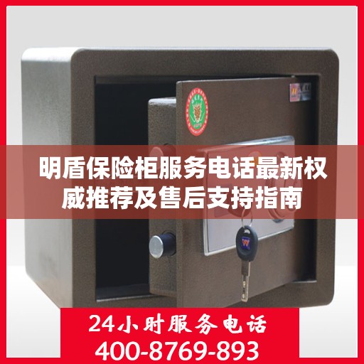 明盾保险柜服务电话最新权威推荐及售后支持指南