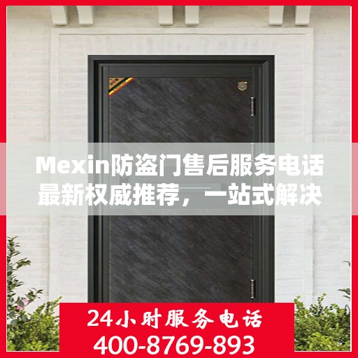 Mexin防盗门售后服务电话最新权威推荐，一站式解决方案的贴心服务热线