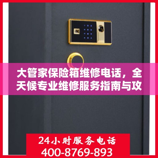 大管家保险箱维修电话，全天候专业维修服务指南与攻略