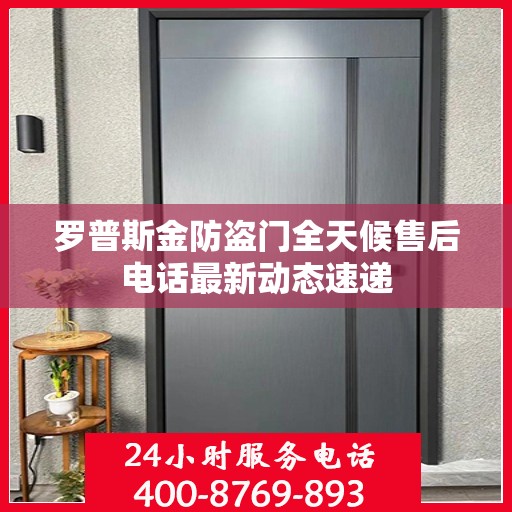 罗普斯金防盗门全天候售后电话最新动态速递