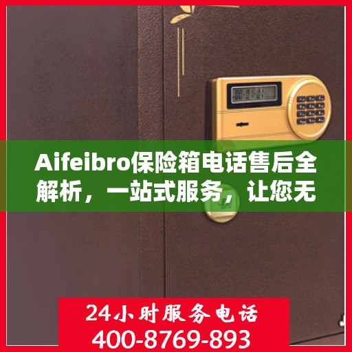 Aifeibro保险箱电话售后全解析，一站式服务，让您无忧！