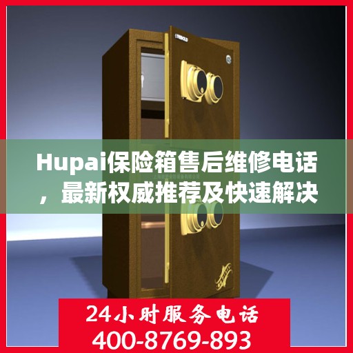 Hupai保险箱售后维修电话，最新权威推荐及快速解决方案