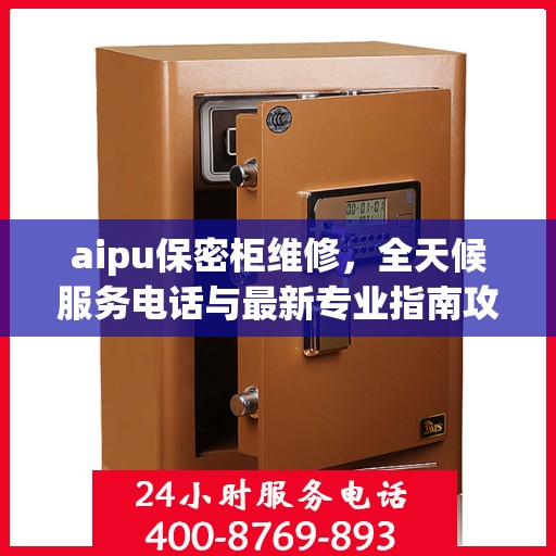 aipu保密柜维修，全天候服务电话与最新专业指南攻略