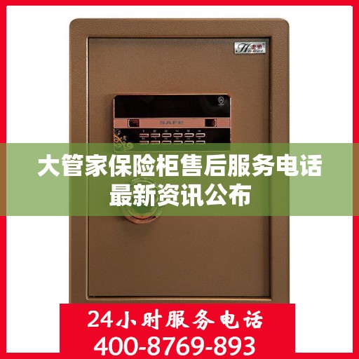大管家保险柜售后服务电话最新资讯公布