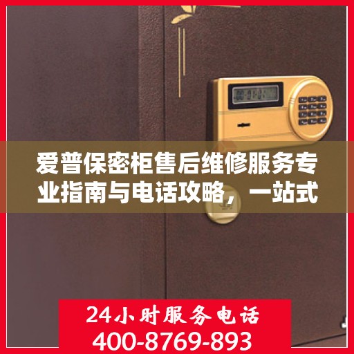 爱普保密柜售后维修服务专业指南与电话攻略，一站式解决您的维修需求