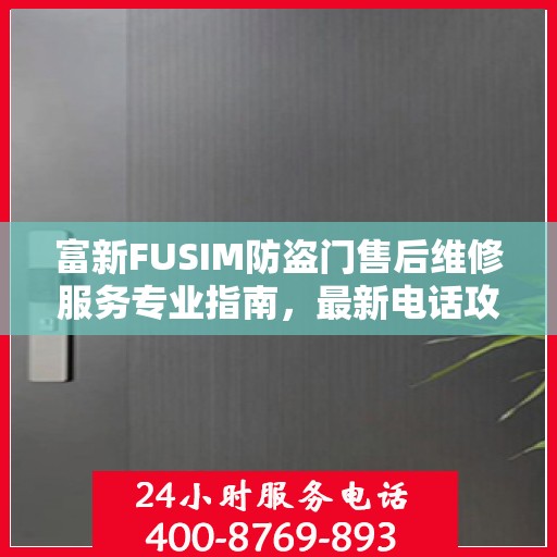富新FUSIM防盗门售后维修服务专业指南，最新电话攻略