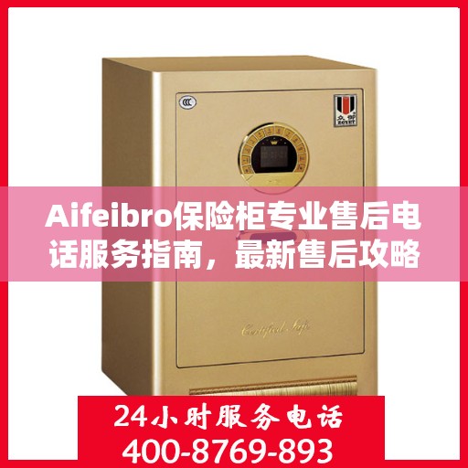 Aifeibro保险柜专业售后电话服务指南，最新售后攻略与解决方案