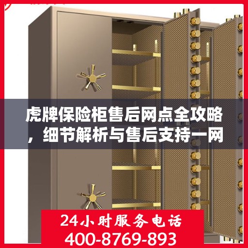 虎牌保险柜售后网点全攻略，细节解析与售后支持一网打尽