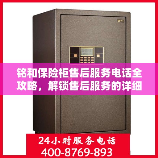 铭和保险柜售后服务电话全攻略，解锁售后服务的详细渠道与流程