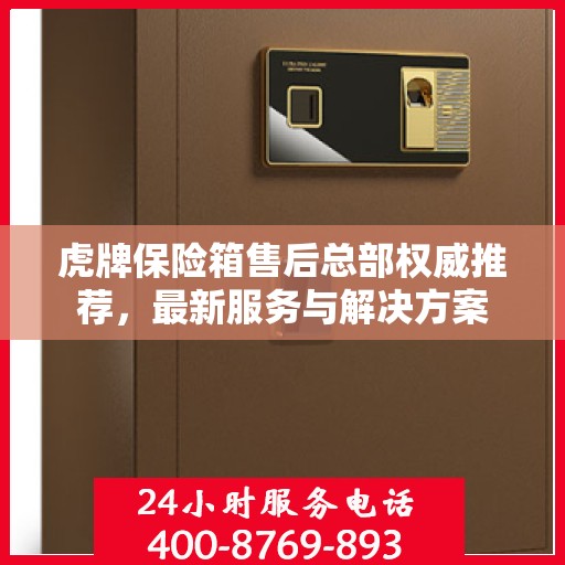 虎牌保险箱售后总部权威推荐，最新服务与解决方案