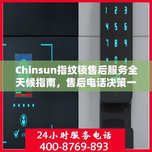 Chinsun指纹锁售后服务全天候指南，售后电话决策一览